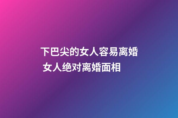 下巴尖的女人容易离婚 女人绝对离婚面相